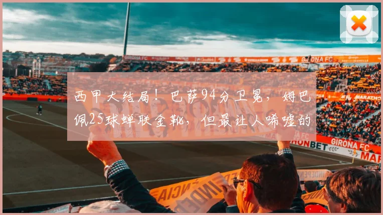 西甲大结局！巴萨94分卫冕，姆巴佩25球蝉联金靴，但最让人唏嘘的是42分降级_赛季_欧冠_欧冠