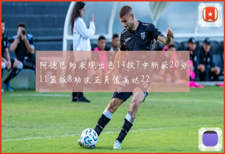 阿德巴约表现出色14投7中斩获20分11篮板8助攻正负值高达22