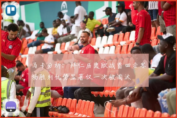 马卡分析：拜仁历史欧战首回合客场胜利优势显著仅一次被淘汰