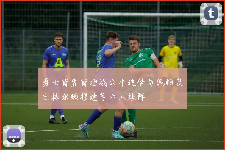 勇士背靠背迎战公牛追梦与佩顿复出梅尔顿穆迪等六人缺阵