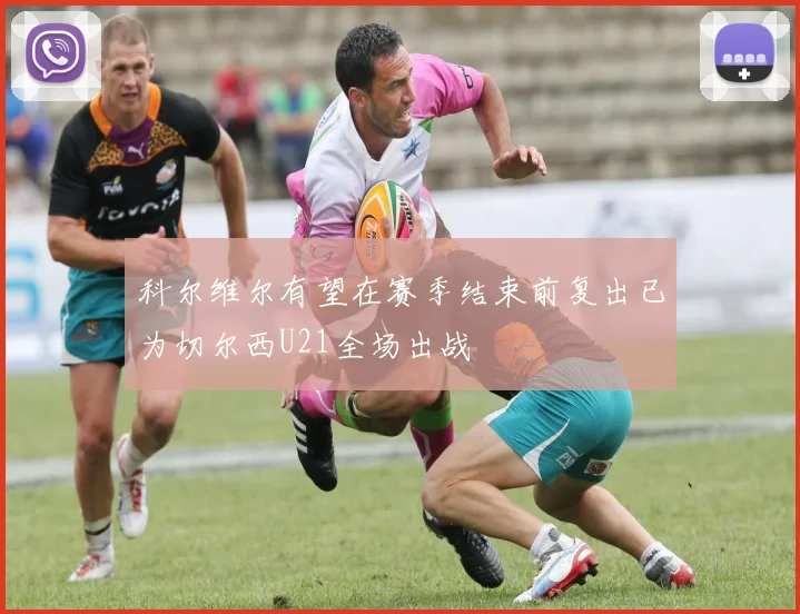 科尔维尔有望在赛季结束前复出已为切尔西U21全场出战