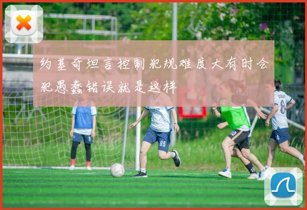 约基奇坦言控制犯规难度大有时会犯愚蠢错误就是这样
