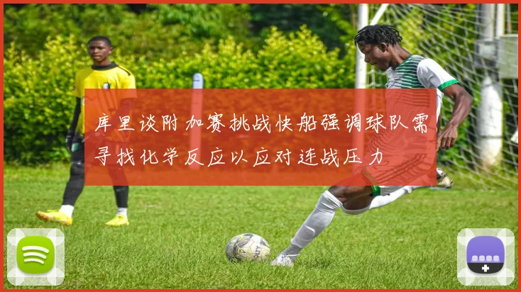 库里谈附加赛挑战快船强调球队需寻找化学反应以应对连战压力