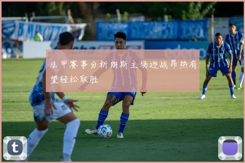 法甲赛事分析朗斯主场迎战昂热有望轻松取胜