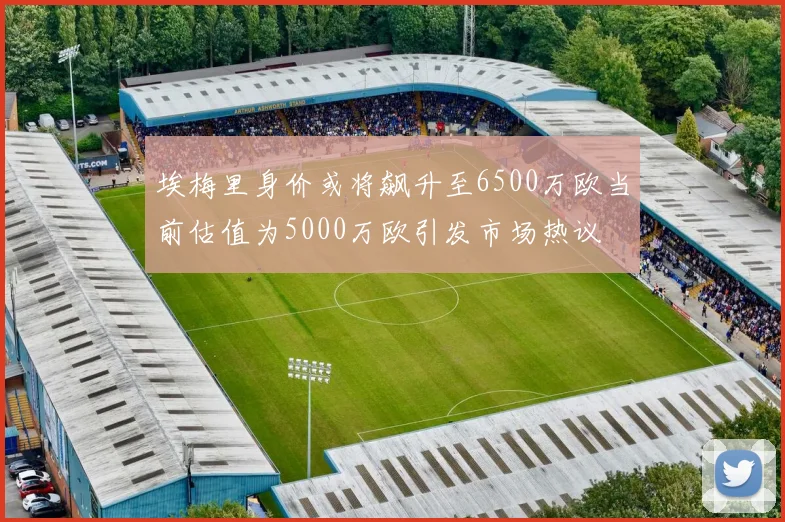 埃梅里身价或将飙升至6500万欧当前估值为5000万欧引发市场热议