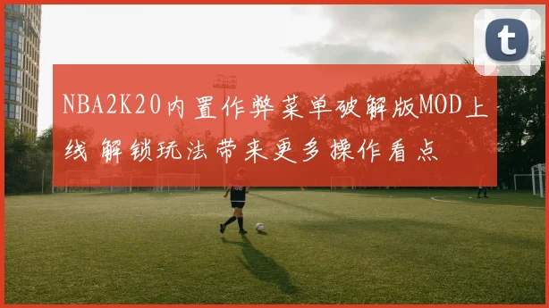 NBA2K20内置作弊菜单破解版MOD上线 解锁玩法带来更多操作看点