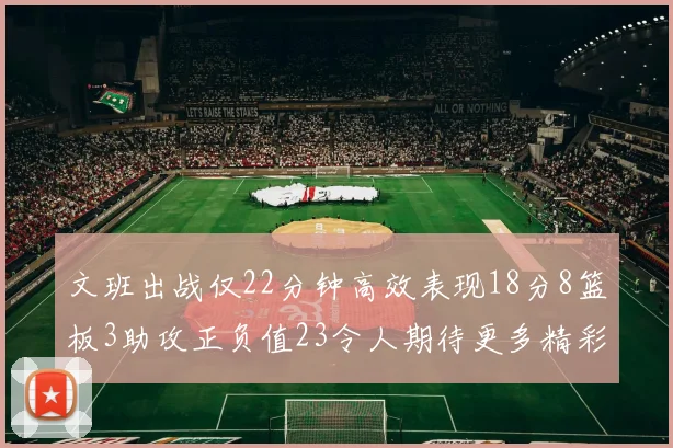 文班出战仅22分钟高效表现18分8篮板3助攻正负值23令人期待更多精彩发挥