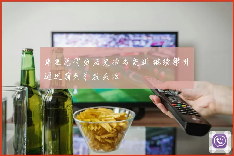 库里总得分历史排名更新 继续攀升逼近前列引发关注