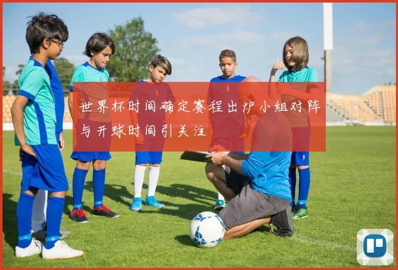 世界杯时间确定赛程出炉小组对阵与开球时间引关注