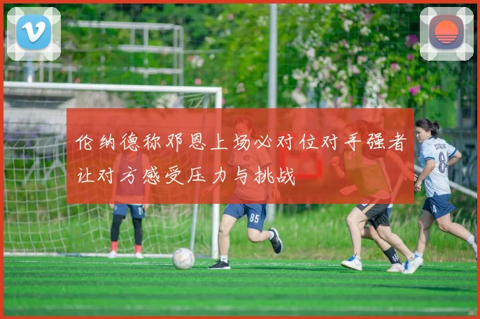 伦纳德称邓恩上场必对位对手强者让对方感受压力与挑战