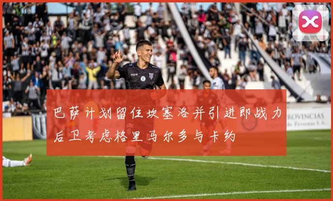 巴萨计划留住坎塞洛并引进即战力后卫考虑格里马尔多与卡约
