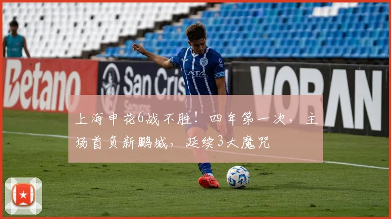 上海申花6战不胜！四年第一次，主场首负新鹏城，延续3大魔咒