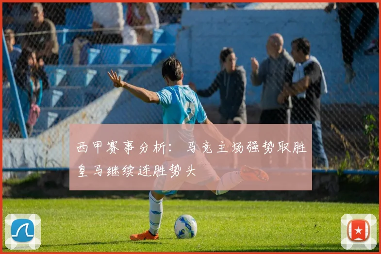 西甲赛事分析：马竞主场强势取胜皇马继续连胜势头