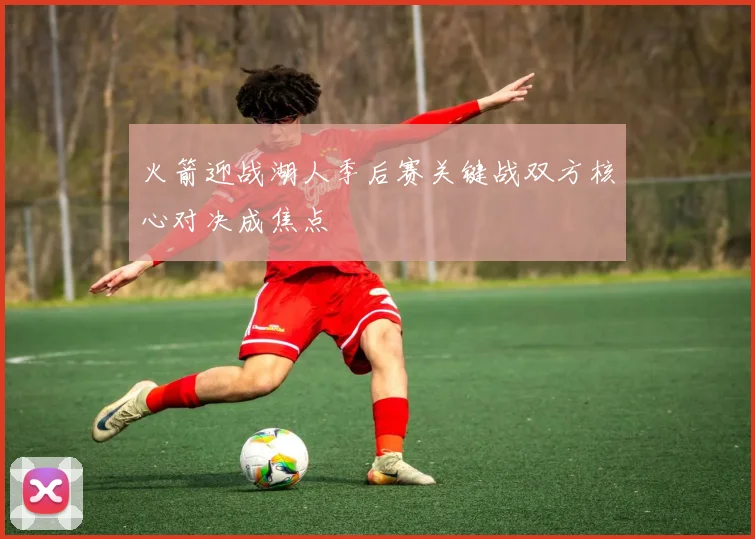 火箭迎战湖人季后赛关键战双方核心对决成焦点