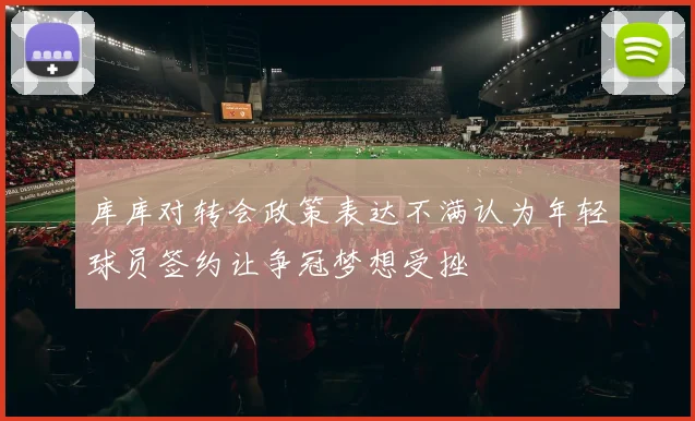 库库对转会政策表达不满认为年轻球员签约让争冠梦想受挫